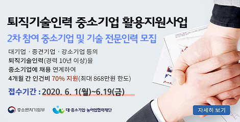퇴직기술인력 중소기업 활용지원사업 2차 참여 중소기업 및 기술 전문인력 모집 대기업,중견기업, 강소기업 등의 퇴직기술인력을 중소기업에 채용 연계하여 4개월 간 인건비 70% 지원(최대 868만원 한도) 접수기간 : 2020.6.1(월)~6.19(금)