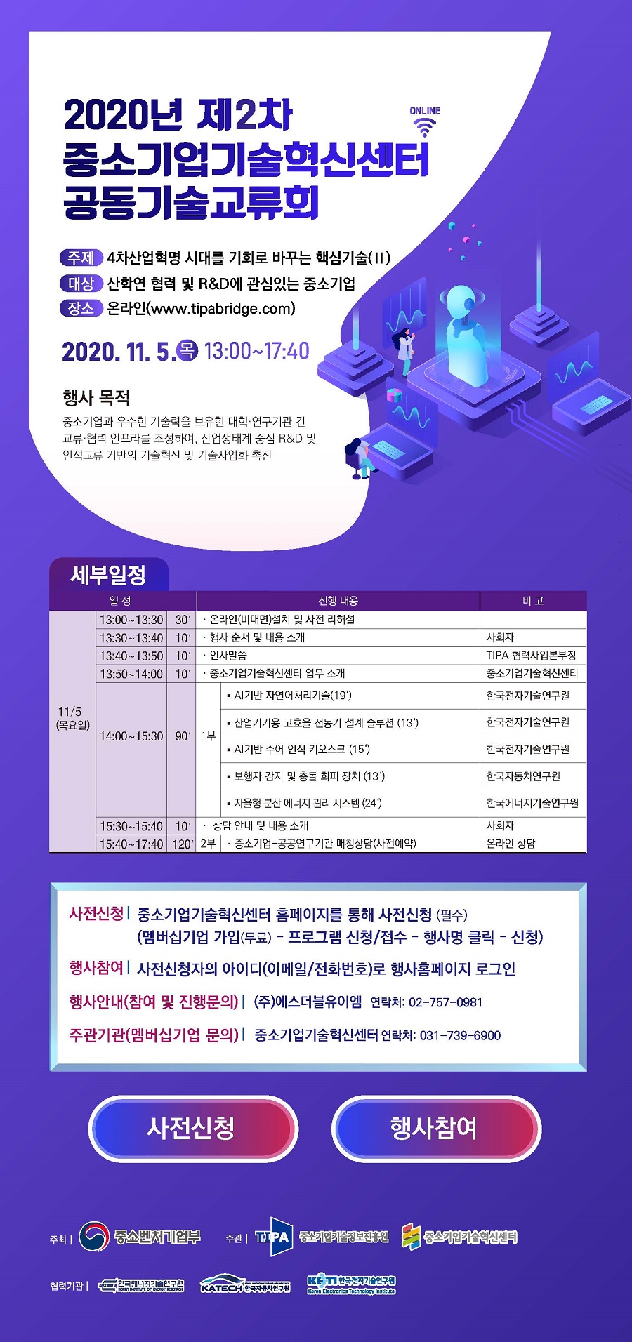 2020년 제2차 중소기업기술혁신센터 공동기술교류회<br />
- 주제 : 4차 산업혁명 시대를 기회로 바꾸는 핵심기술(Ⅱ)<br />
- 대상 : 산학연 협력 및 R&D에 관심있는 중소기업<br />
- 장소 : 온라인(www.tipabridge.com)<br />
2020.11.5.(목) 13:00~17:40<br />
- 행사목적 : 중소기업과 우수한 기술력을 보유한 대학, 연구기관 간 교류, 협력 인프라를 조성하여, 산업생태계 중심 R&D 및 인적교류 기반의 기술혁신 및 기술사업화 촉진