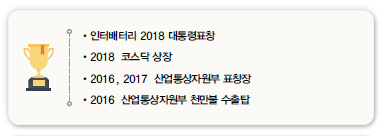 •인터배터리 2018 대통령표창 •2018 코스닥 상장 •2016, 2017 산업통상자원부 표창장 •2016 산업통상자원부 천만불 수출탑