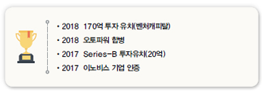 •2018 170억 투자 유치(벤처캐피탈)<br />
•2018 오토파워 합병<br />
•2017 Series-B 투자유치(20억)<br />
•2017 이노비스 기업 인증